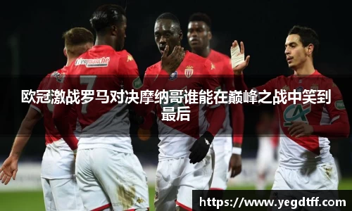 欧冠激战罗马对决摩纳哥谁能在巅峰之战中笑到最后