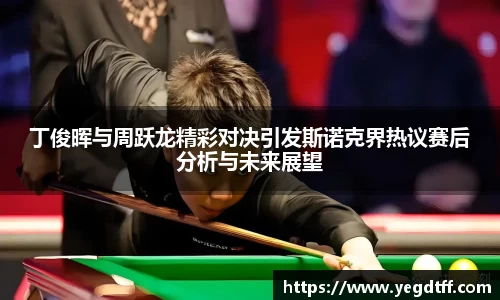 丁俊晖与周跃龙精彩对决引发斯诺克界热议赛后分析与未来展望